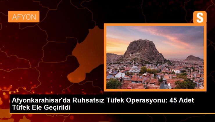 Afyonkarahisar’da Ruhsatsız Tüfek Operasyonu: 45 Adet Tüfek Ele Geçirildi