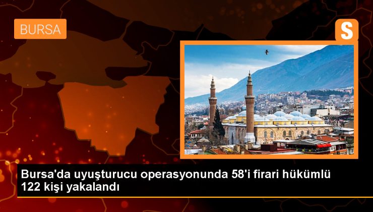 Bursa’da Uyuşturucu Operasyonu: 64 Zanlı ve 58 Firari Hükümlü Yakalandı