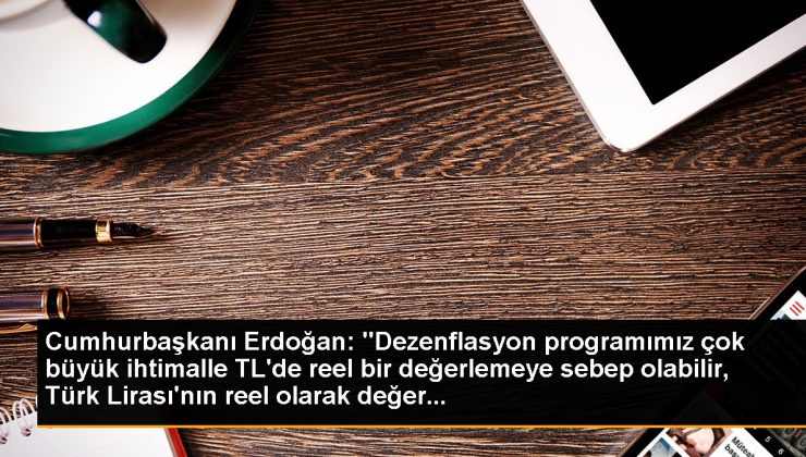 Cumhurbaşkanı Erdoğan: “Dezenflasyon programımız çok büyük ihtimalle TL’de gerçek bir değerlemeye sebep olabilir, Türk Lirası’nın gerçek olarak paha…