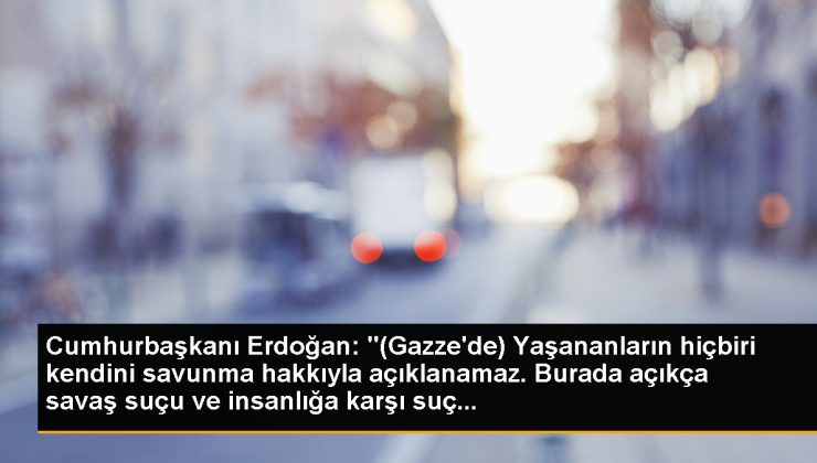 Cumhurbaşkanı Erdoğan: “(Gazze’de) Yaşananların hiçbiri kendini savunma hakkıyla açıklanamaz. Burada açıkça savaş hatası ve insanlığa karşı cürüm…