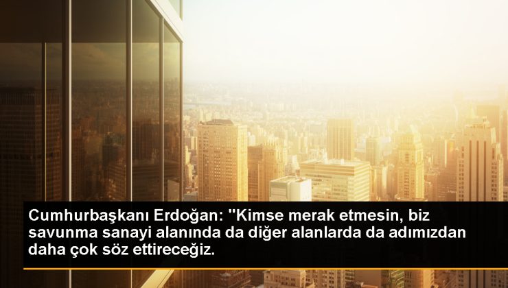 Cumhurbaşkanı Erdoğan: “Kimse merak etmesin, biz savunma sanayi alanında da başka alanlarda da ismimizden daha çok kelam ettireceğiz.