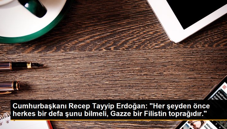 Cumhurbaşkanı Recep Tayyip Erdoğan: “Her şeyden evvel herkes bir kez şunu bilmeli, Gazze bir Filistin toprağıdır.”