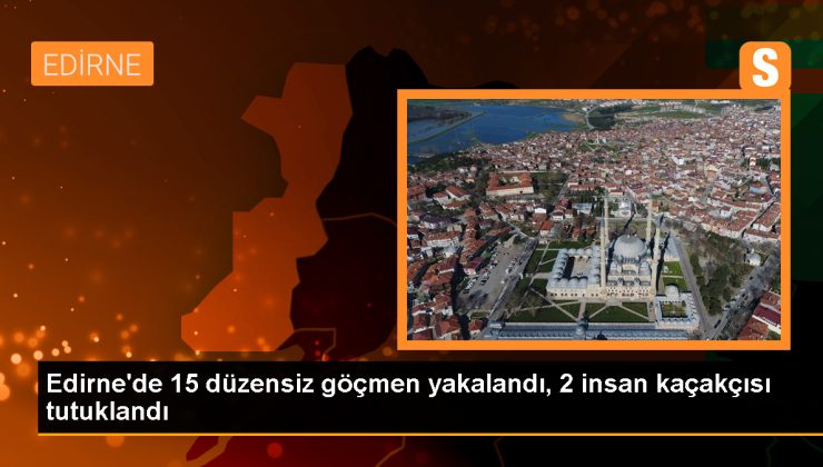 Edirne’de 15 sistemsiz göçmen yakalandı, insan kaçakçılığı teziyle 2 kuşkulu tutuklandı