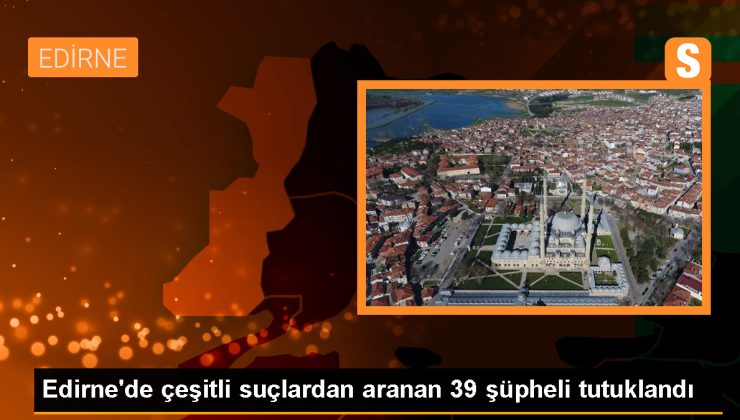 Edirne’de 39 kuşkulu tutuklandı