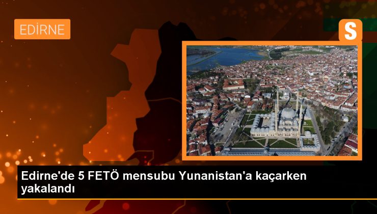 Edirne’de 5 FETÖ mensubu Yunanistan’a kaçarken yakalandı