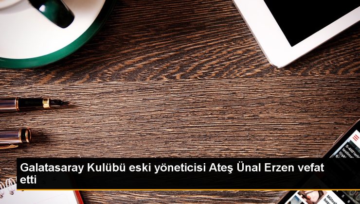 Galatasaray Kulübünün eski yöneticisi Hilmi Ateş Ünal Erzen hayatını kaybetti