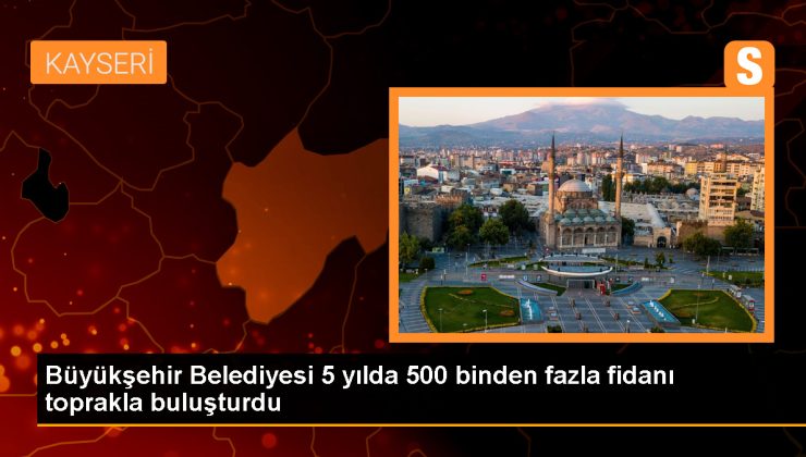 Kayseri Büyükşehir Belediyesi 5 yılda 549 bin 735 fidan dikti