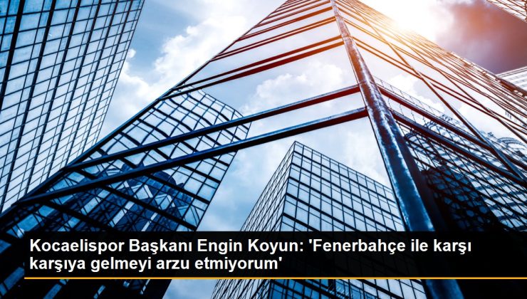 Kocaelispor Lideri Engin Koyun: ‘Fenerbahçe ile karşı karşıya gelmeyi istek etmiyorum’