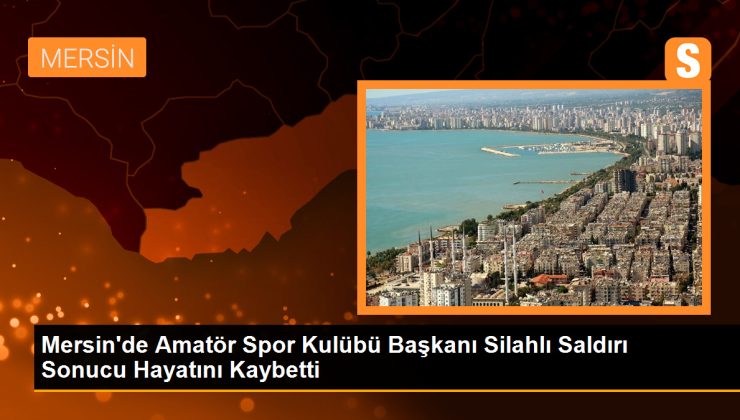 Mersin’de Amatör Spor Kulübü Lideri Silahlı Taarruz Sonucu Hayatını Kaybetti