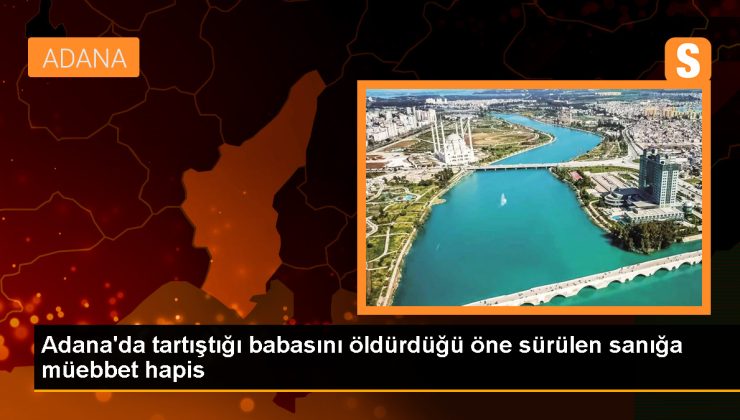 Adana’da tartıştığı babasını bıçaklayarak öldüren sanığa müebbet mahpus cezası