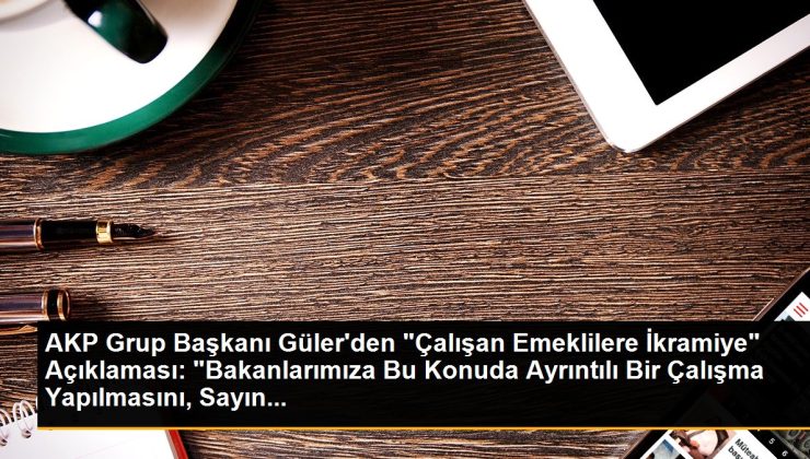 AKP Küme Lideri Güler’den “Çalışan Emeklilere İkramiye” Açıklaması: “Bakanlarımıza Bu Mevzuda Detaylı Bir Çalışma Yapılmasını, Sayın…