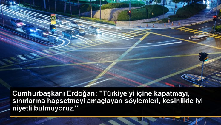 Cumhurbaşkanı Erdoğan: “Türkiye’yi içine kapatmayı, hudutlarına hapsetmeyi amaçlayan telaffuzları, katiyetle güzel niyetli bulmuyoruz.”