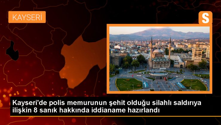 Kayseri’de polis memurunun şehit olduğu silahlı akına ait 8 sanık hakkında iddianame hazırlandı