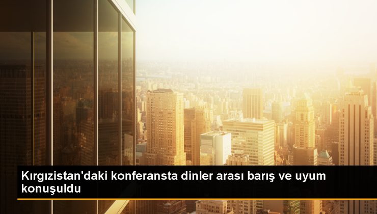 Kırgızistan Dinler Ortası Barış ve Ahengin Ülkesidir Konferansı