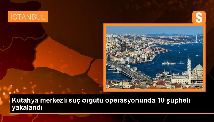 Kütahya ve İstanbul’da cürüm örgütü operasyonu: 10 gözaltı