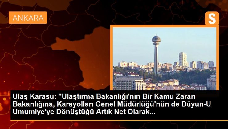 Ulaş Karasu: “Ulaştırma Bakanlığı’nın Bir Kamu Ziyanı Bakanlığına, Karayolları Genel Müdürlüğü’nün de Düyun-U Umumiye’ye Dönüştüğü Artık Net Olarak…