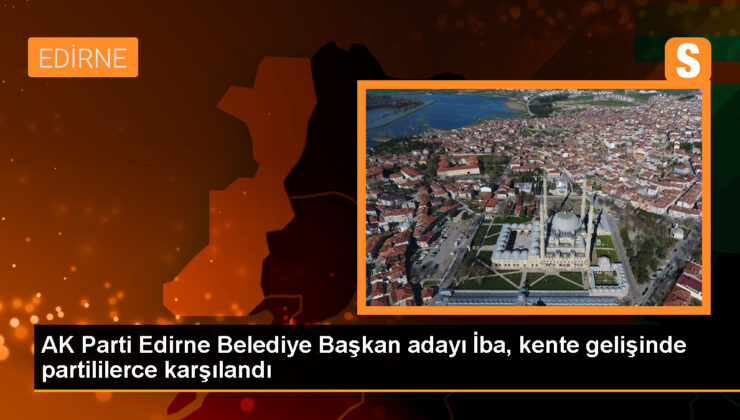 AK Parti Edirne Belediye Lider Adayı Belgin İba, partililerce karşılandı