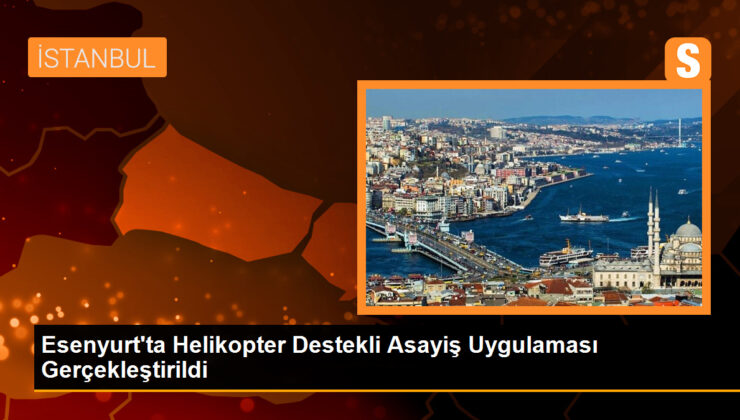 Esenyurt’ta Helikopter Dayanaklı Asayiş Uygulaması