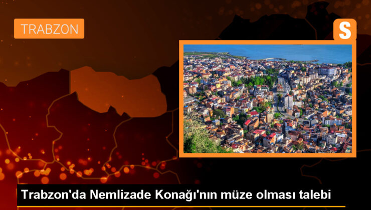 Trabzon’da Nemlizade Konağı Trabzon Müzesi olmalıdır