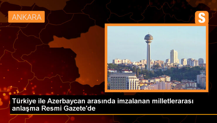 Türkiye ile Azerbaycan ortasında imzalanan milletlerarası muahede Resmi Gazete’de yayımlandı